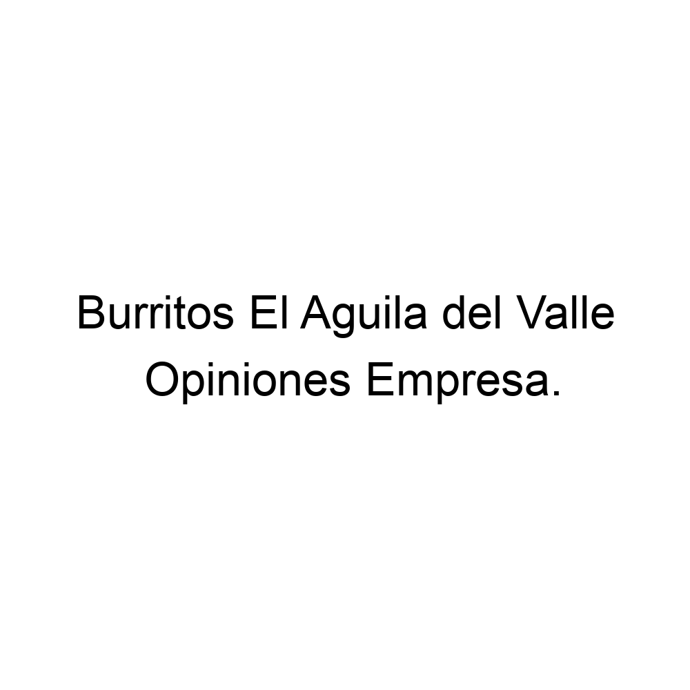 Opiniones Burritos El Aguila del Valle, ▷